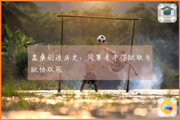 盖桑创造历史，同赛季夺得欧联与欧协双冠